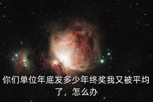 你們單位年底發(fā)多少年終獎我又被平均了，怎么辦