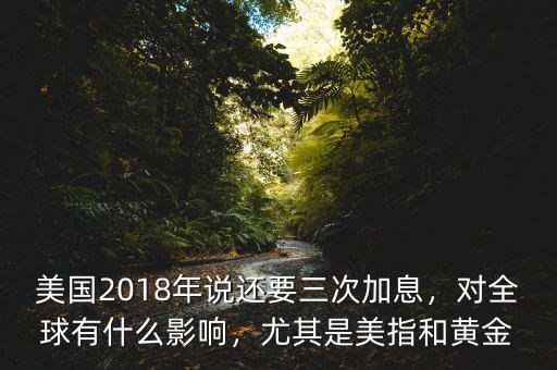 美國2018年說還要三次加息，對全球有什么影響，尤其是美指和黃金