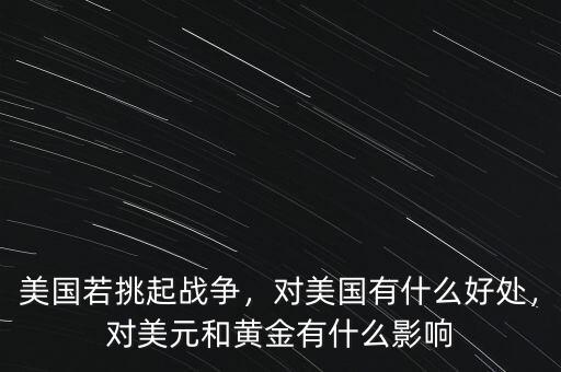 美國若挑起戰(zhàn)爭，對美國有什么好處，對美元和黃金有什么影響