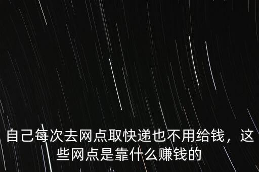 自己每次去網(wǎng)點(diǎn)取快遞也不用給錢，這些網(wǎng)點(diǎn)是靠什么賺錢的