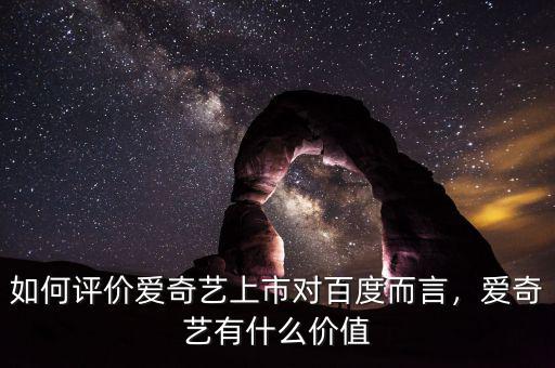 如何評(píng)價(jià)愛奇藝上市對(duì)百度而言，愛奇藝有什么價(jià)值