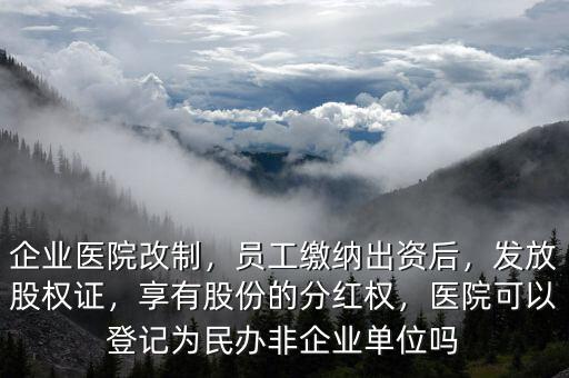 企業(yè)醫(yī)院改制，員工繳納出資后，發(fā)放股權(quán)證，享有股份的分紅權(quán)，醫(yī)院可以登記為民辦非企業(yè)單位嗎