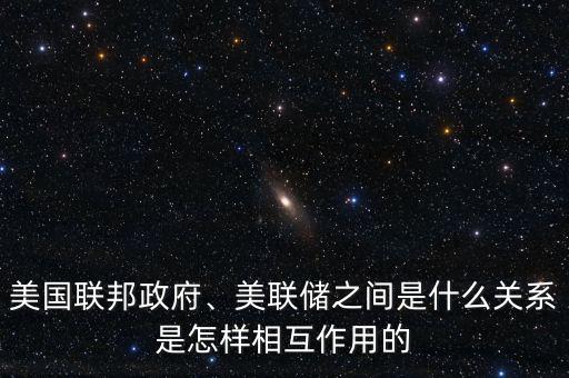 美國聯(lián)邦政府、美聯(lián)儲之間是什么關(guān)系是怎樣相互作用的