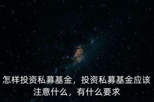 怎樣投資私募基金，投資私募基金應該注意什么，有什么要求