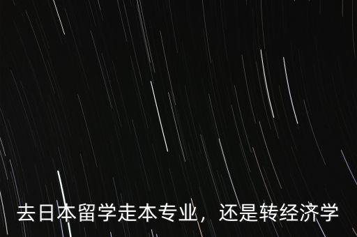 去日本留學走本專業(yè)，還是轉(zhuǎn)經(jīng)濟學