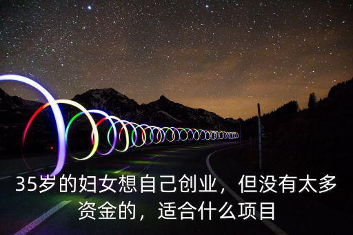 35歲的婦女想自己創(chuàng)業(yè)，但沒有太多資金的，適合什么項目