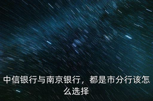 中信銀行與南京銀行，都是市分行該怎么選擇