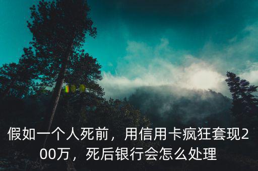 假如一個(gè)人死前，用信用卡瘋狂套現(xiàn)200萬，死后銀行會(huì)怎么處理