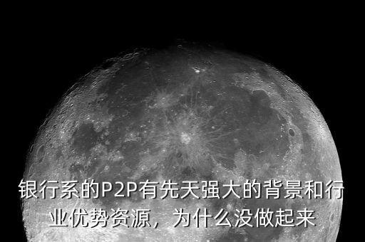 銀行系的P2P有先天強大的背景和行業(yè)優(yōu)勢資源，為什么沒做起來