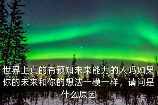 世界上真的有預(yù)知未來(lái)能力的人嗎如果你的未來(lái)和你的想法一模一樣，請(qǐng)問(wèn)是什么原因