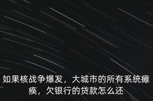 如果核戰(zhàn)爭爆發(fā)，大城市的所有系統(tǒng)癱瘓，欠銀行的貸款怎么還