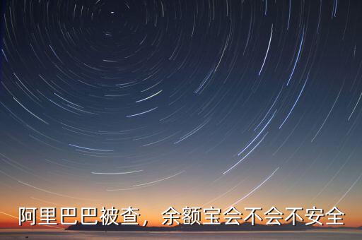 阿里巴巴被查，余額寶會不會不安全