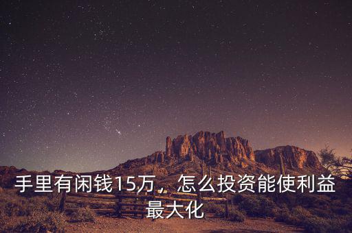 手里有閑錢15萬，怎么投資能使利益最大化