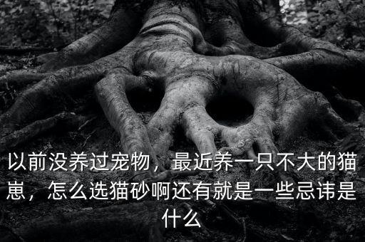 以前沒養(yǎng)過寵物，最近養(yǎng)一只不大的貓崽，怎么選貓砂啊還有就是一些忌諱是什么