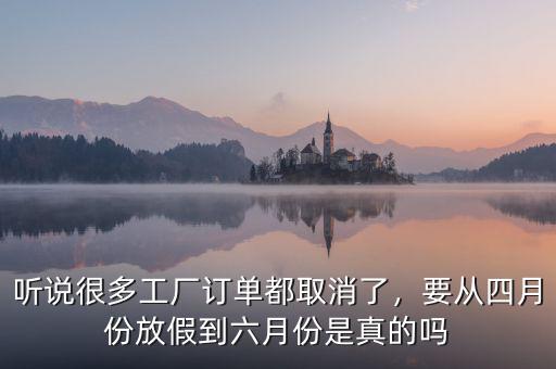 聽說很多工廠訂單都取消了，要從四月份放假到六月份是真的嗎