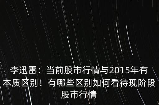 李迅雷：當(dāng)前股市行情與2015年有本質(zhì)區(qū)別！有哪些區(qū)別如何看待現(xiàn)階段股市行情