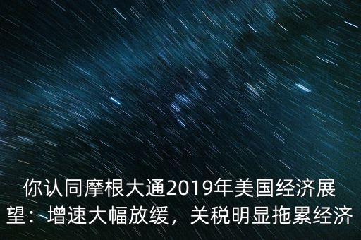 你認同摩根大通2019年美國經(jīng)濟展望：增速大幅放緩，關(guān)稅明顯拖累經(jīng)濟