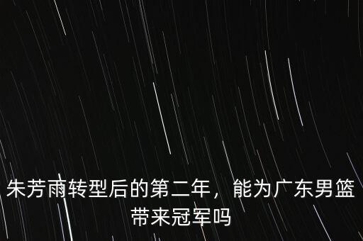 朱芳雨轉型后的第二年，能為廣東男籃帶來冠軍嗎