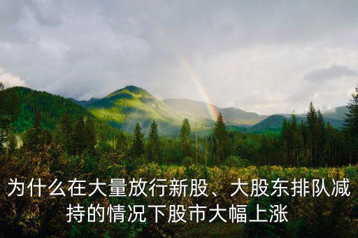為什么在大量放行新股、大股東排隊(duì)減持的情況下股市大幅上漲