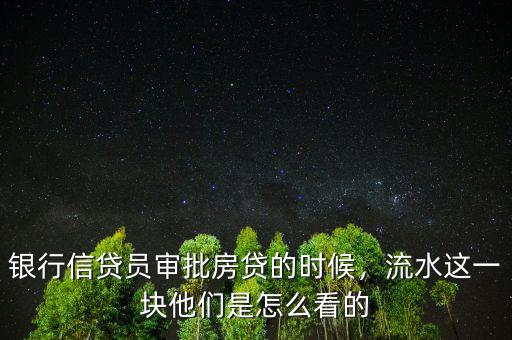 銀行信貸員審批房貸的時候，流水這一塊他們是怎么看的