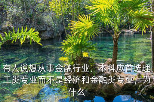 有人說想從事金融行業(yè)，本科應(yīng)首選理工類專業(yè)而不是經(jīng)濟和金融類專業(yè)，為什么