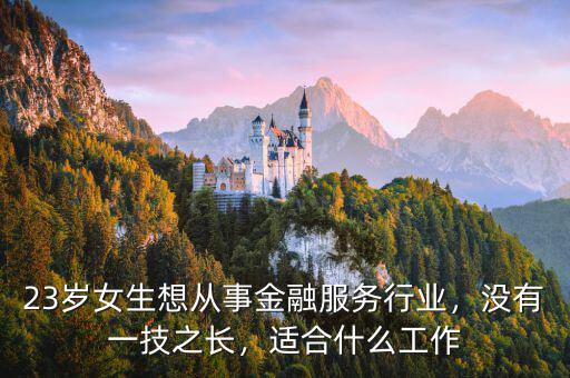 23歲女生想從事金融服務(wù)行業(yè)，沒(méi)有一技之長(zhǎng)，適合什么工作