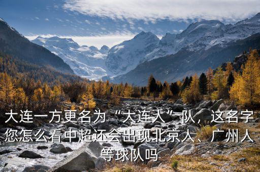 大連一方更名為“大連人”隊，這名字您怎么看中超還會出現(xiàn)北京人、廣州人等球隊嗎