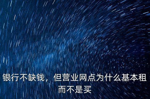 銀行不缺錢，但營業(yè)網(wǎng)點(diǎn)為什么基本租而不是買