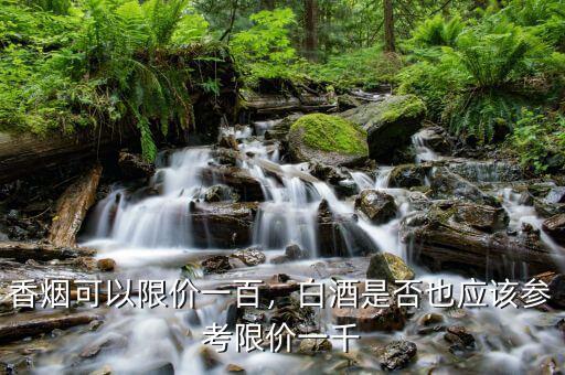 香煙可以限價(jià)一百，白酒是否也應(yīng)該參考限價(jià)一千