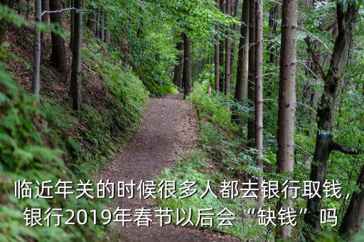 臨近年關(guān)的時(shí)候很多人都去銀行取錢，銀行2019年春節(jié)以后會(huì)“缺錢”嗎