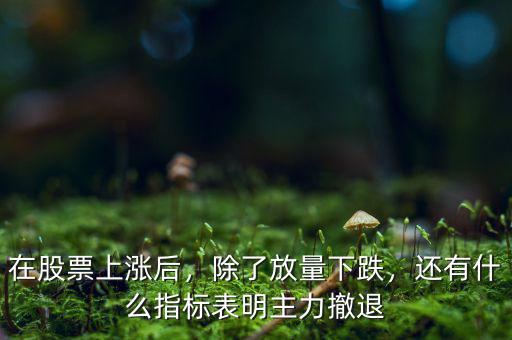 在股票上漲后，除了放量下跌，還有什么指標(biāo)表明主力撤退
