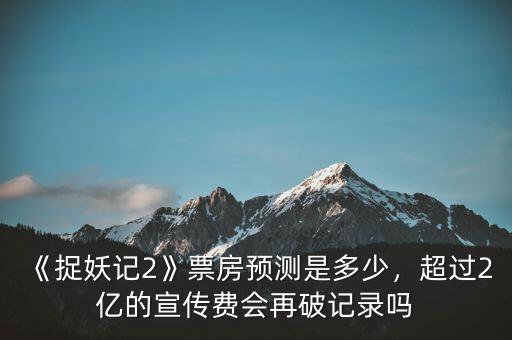 《捉妖記2》票房預(yù)測(cè)是多少，超過(guò)2億的宣傳費(fèi)會(huì)再破記錄嗎