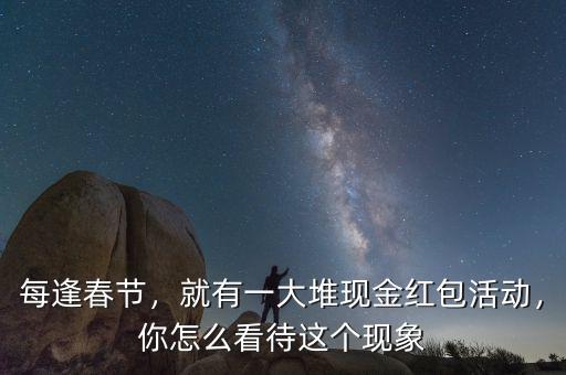 每逢春節(jié)，就有一大堆現(xiàn)金紅包活動(dòng)，你怎么看待這個(gè)現(xiàn)象