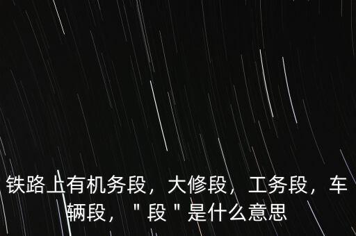 鐵路上有機(jī)務(wù)段，大修段，工務(wù)段，車輛段，＂段＂是什么意思