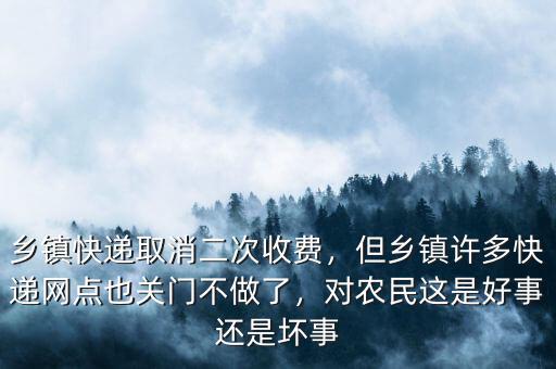 鄉(xiāng)鎮(zhèn)快遞取消二次收費(fèi)，但鄉(xiāng)鎮(zhèn)許多快遞網(wǎng)點(diǎn)也關(guān)門不做了，對農(nóng)民這是好事還是壞事