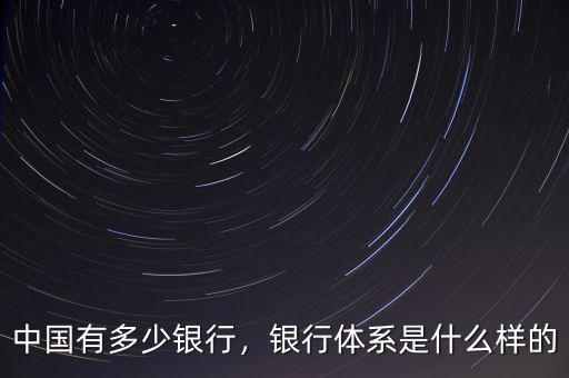中國有多少銀行，銀行體系是什么樣的