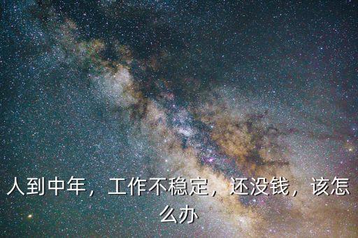 人到中年，工作不穩(wěn)定，還沒(méi)錢(qián)，該怎么辦