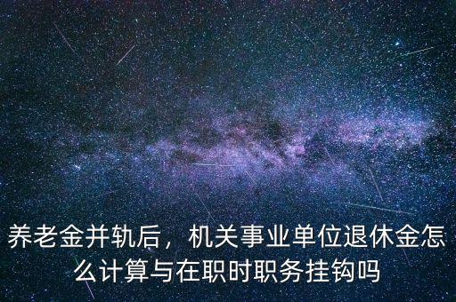 養(yǎng)老金并軌后，機(jī)關(guān)事業(yè)單位退休金怎么計(jì)算與在職時(shí)職務(wù)掛鉤嗎