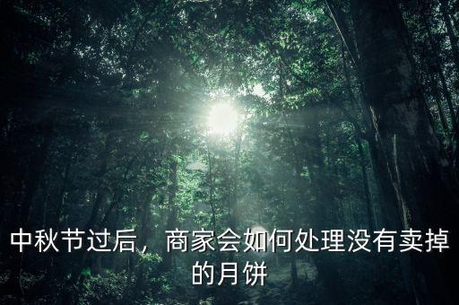 中秋節(jié)過后，商家會如何處理沒有賣掉的月餅