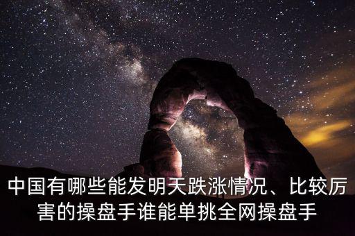 中國(guó)有哪些能發(fā)明天跌漲情況、比較厲害的操盤手誰(shuí)能單挑全網(wǎng)操盤手