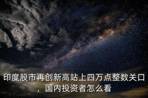 印度股市再創(chuàng)新高站上四萬點整數關口，國內投資者怎么看