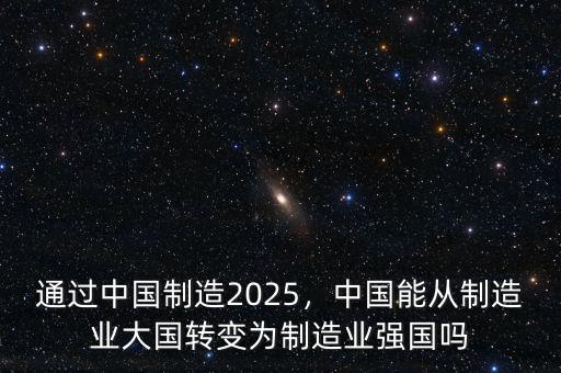 通過(guò)中國(guó)制造2025，中國(guó)能從制造業(yè)大國(guó)轉(zhuǎn)變?yōu)橹圃鞓I(yè)強(qiáng)國(guó)嗎