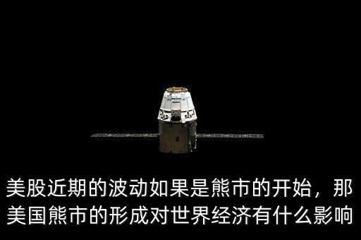 美股近期的波動如果是熊市的開始，那美國熊市的形成對世界經(jīng)濟(jì)有什么影響