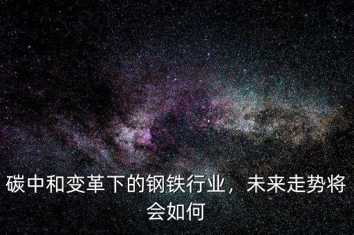 碳中和變革下的鋼鐵行業(yè)，未來走勢將會如何