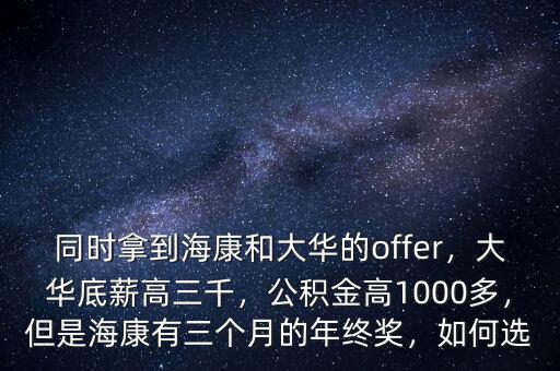 同時(shí)拿到?？岛痛笕A的offer，大華底薪高三千，公積金高1000多，但是?？涤腥齻€(gè)月的年終獎(jiǎng)，如何選