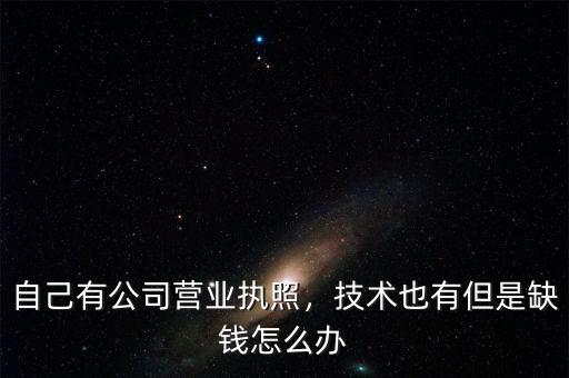 自己有公司營業(yè)執(zhí)照，技術(shù)也有但是缺錢怎么辦