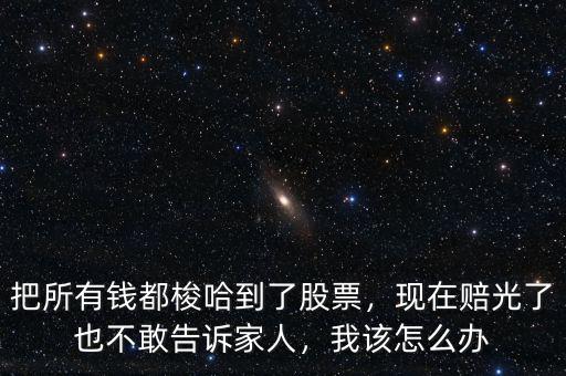 把所有錢都梭哈到了股票，現(xiàn)在賠光了也不敢告訴家人，我該怎么辦