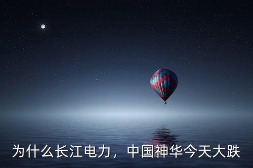 為什么長(zhǎng)江電力，中國神華今天大跌