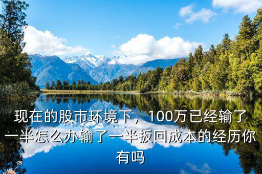 現(xiàn)在的股市環(huán)境下，100萬已經(jīng)輸了一半怎么辦輸了一半扳回成本的經(jīng)歷你有嗎