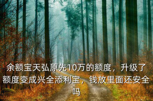余額寶天弘原先10萬(wàn)的額度，升級(jí)了額度變成興全添利寶，錢放里面還安全嗎